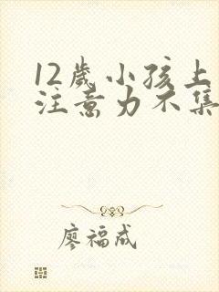 12岁小孩上课注意力不集中怎么办