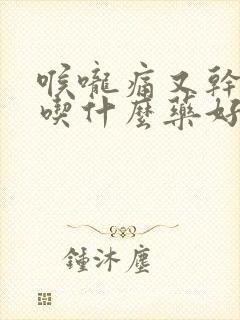 喉咙痛又干咳嗽吃什么药好得快