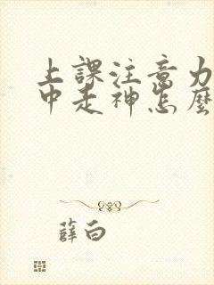 上课注意力不集中走神怎么回事