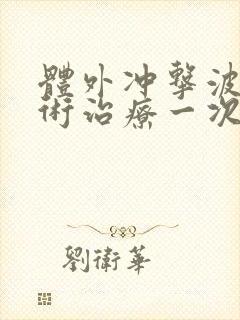 体外冲击波碎石术治疗一次多少钱