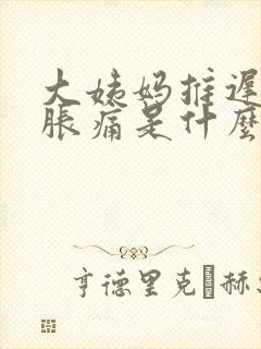 大姨妈推迟乳房胀痛是什么原因