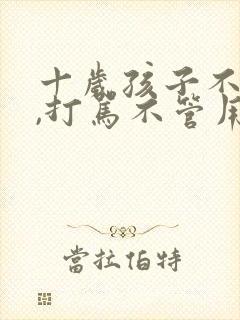 十岁孩子不听话,打骂不管用,怎么教育