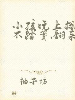 小孩晚上总是睡不踏实,翻来覆去