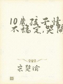 10岁孩子情绪不稳定,哭闹是什么原因