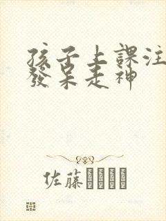 孩子上课注意力发呆走神