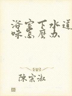 浴室下水道反臭味怎么办