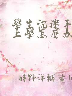 学生沉迷手机不上学怎么办