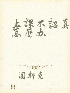 上课不认真孩子怎么办