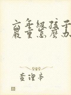 六年级孩子厌学严重怎么办