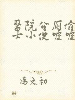 医院公厕偷拍护士小便嘘嘘嘘