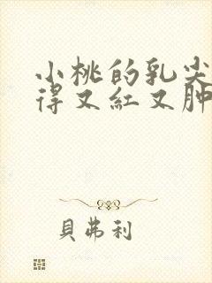 小桃的乳尖被吸得又红又肿