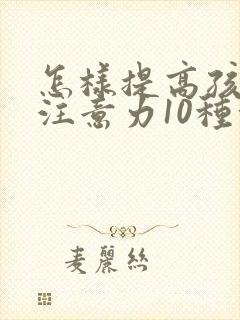 怎样提高孩子的注意力10种方法最见效