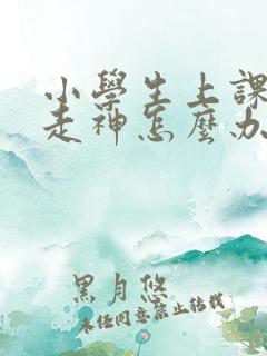 小学生上课发呆走神怎么办