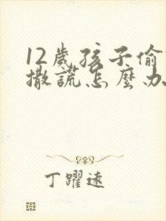 12岁孩子偷钱撒谎怎么办