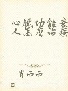 心脏功能衰竭病人怎么治疗最好