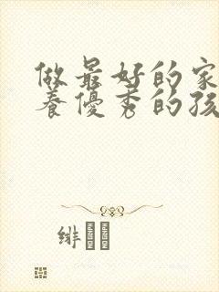 做最好的家长培养优秀的孩子的心得