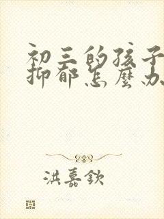 初三的孩子焦虑抑郁怎么办