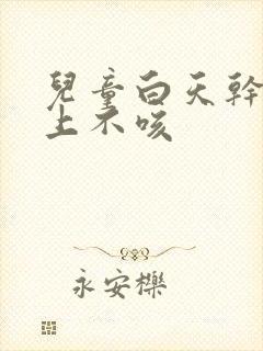 儿童白天干咳晚上不咳