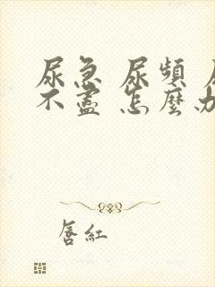 尿急 尿频 尿不尽 怎么办