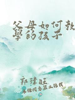 父母如何教育厌学的孩子