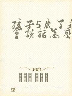 孩子5岁了还不会说话怎么办