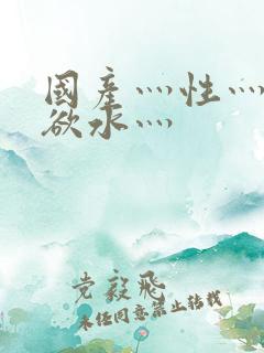 国产灬性灬淫灬欲水灬