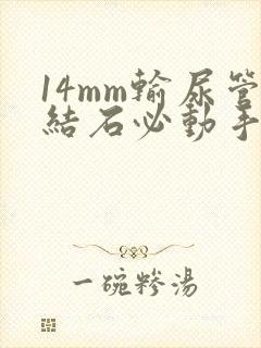 14mm输尿管结石必动手术吗?