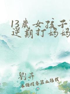 13岁女孩子叛逆期打妈妈