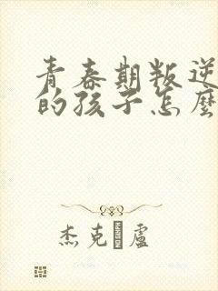 青春期叛逆厌学的孩子怎么办