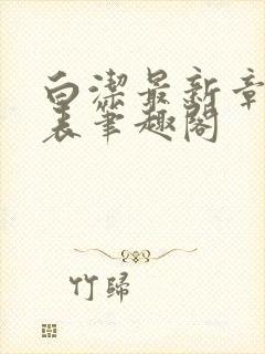 白洁最新章节列表笔趣阁