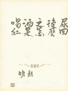 喝酒之后尿液发红是怎么回事