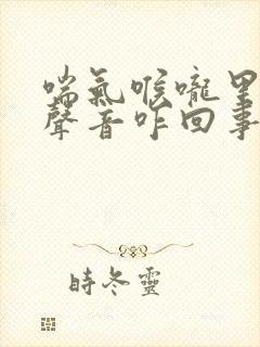 喘气喉咙里面有声音咋回事