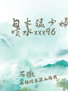 日本猛少妇高潮喷水xxx96