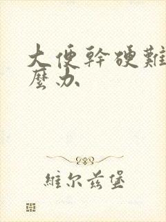 大便干硬难拉怎么办