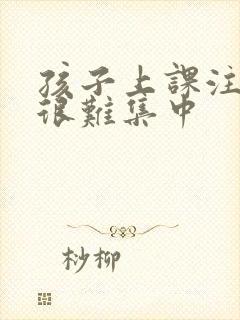 孩子上课注意力很难集中