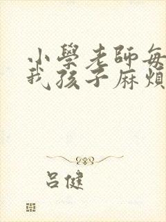 小学老师每天找我孩子麻烦怎么办?