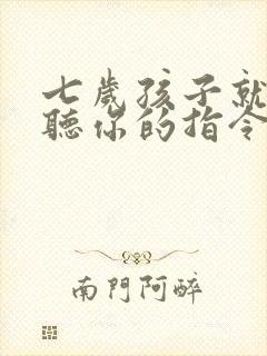 七岁孩子就是不听你的指令怎么办