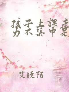 孩子上课老注意力不集中是怎么回事