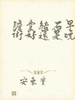 胆囊结石早做手术好还是晚做手术好?