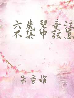 六岁儿童注意力不集中该怎么办