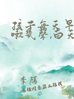 孩子每天早上咳嗽几声,白天不咳嗽