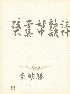 孩子好动注意力不集中缺什么