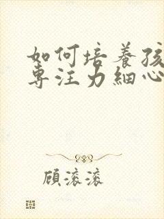 如何培养孩子的专注力细心