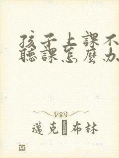 孩子上课不认真听课怎么办