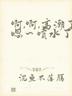 啊,啊,高潮了嗯～喷水了网站