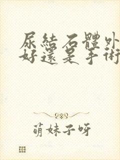 尿结石体外碎石好还是手术好