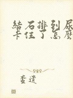 结石排到尿道口卡住了怎么办