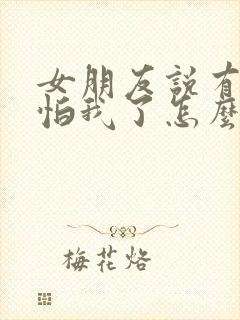 女朋友说有点害怕我了怎么办