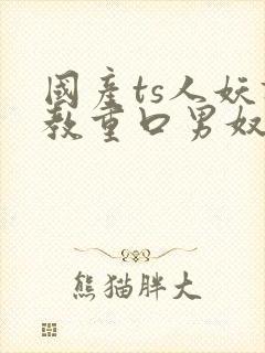 国产ts人妖调教重口男奴