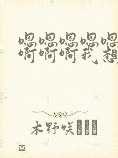 嗯嗯嗯嗯嗯啊啊啊啊啊我想要